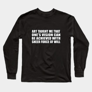 Art taught me that one's vision can be achieved with sheer force of will Long Sleeve T-Shirt